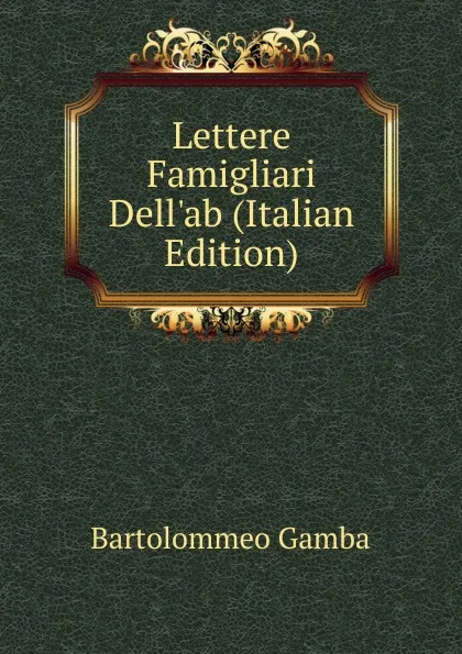 Обложка книги Lettere Famigliari Dell.ab (Italian Edition), Gamba Bartolommeo