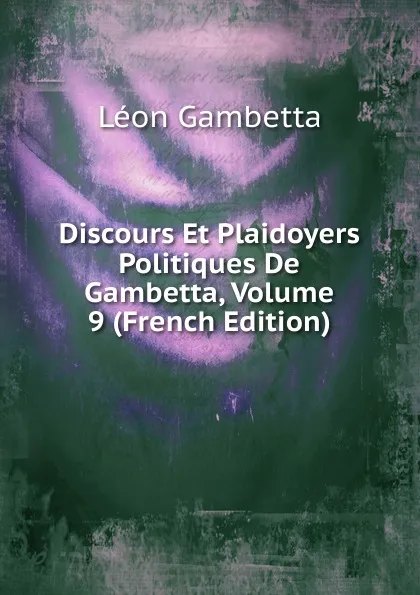 Обложка книги Discours Et Plaidoyers Politiques De Gambetta, Volume 9 (French Edition), Léon Gambetta