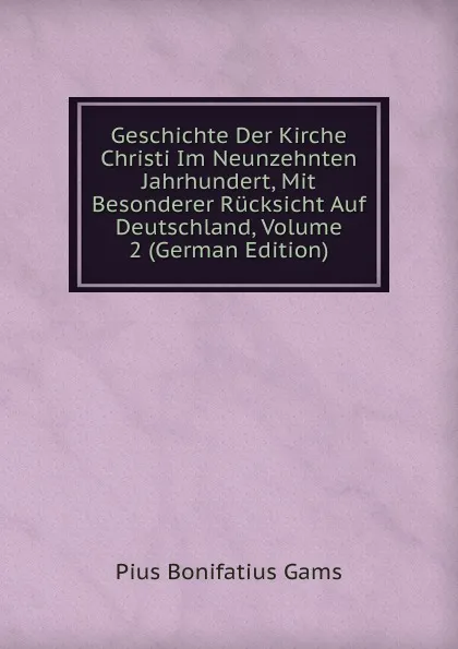 Обложка книги Geschichte Der Kirche Christi Im Neunzehnten Jahrhundert, Mit Besonderer Rucksicht Auf Deutschland, Volume 2 (German Edition), Pius B. Gams