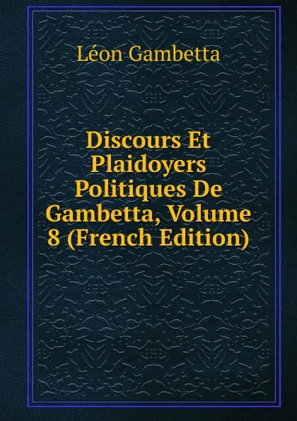 Обложка книги Discours Et Plaidoyers Politiques De Gambetta, Volume 8 (French Edition), Léon Gambetta