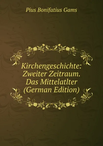 Обложка книги Kirchengeschichte: Zweiter Zeitraum.  Das Mittelatlter (German Edition), Pius B. Gams