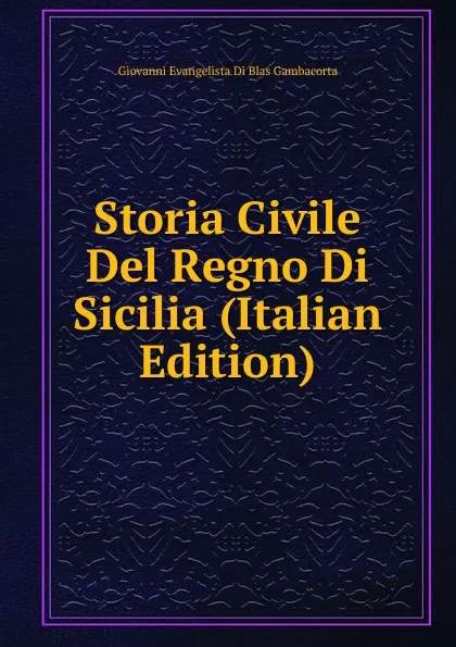 Обложка книги Storia Civile Del Regno Di Sicilia (Italian Edition), Giovanni Evangelista Di Blas Gambacorta