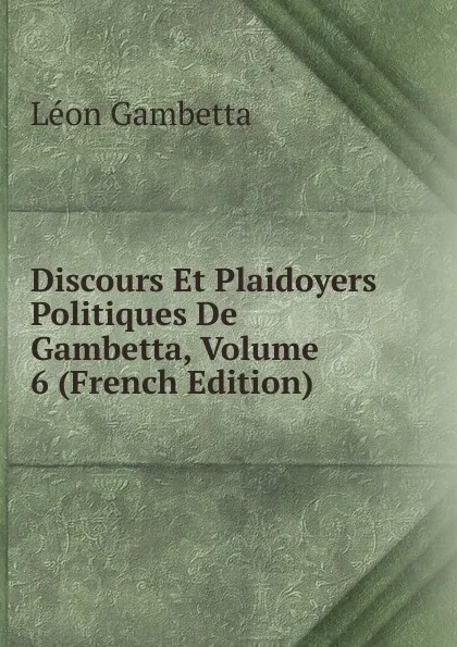 Обложка книги Discours Et Plaidoyers Politiques De Gambetta, Volume 6 (French Edition), Léon Gambetta