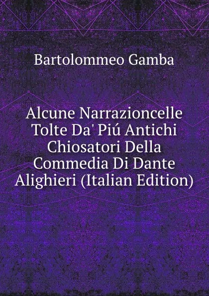 Обложка книги Alcune Narrazioncelle Tolte Da. Piu Antichi Chiosatori Della Commedia Di Dante Alighieri (Italian Edition), Gamba Bartolommeo