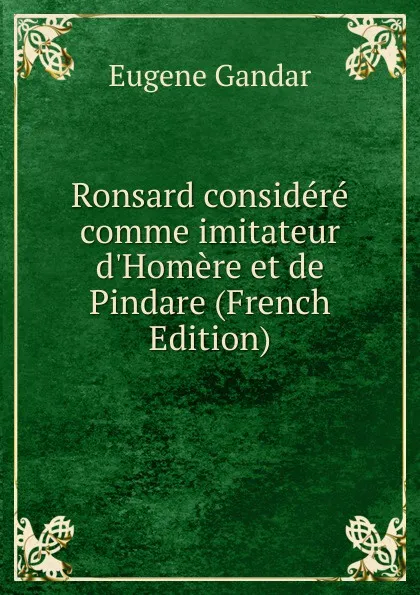 Обложка книги Ronsard considere comme imitateur d.Homere et de Pindare (French Edition), Eugene Gandar