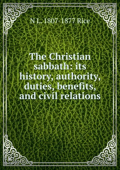 Обложка книги The Christian sabbath: its history, authority, duties, benefits, and civil relations, N L. 1807-1877 Rice