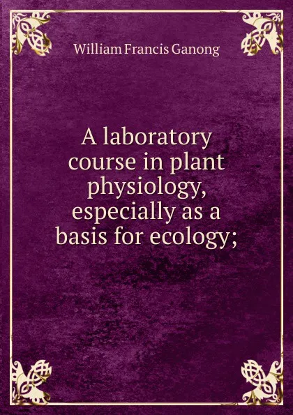 Обложка книги A laboratory course in plant physiology, especially as a basis for ecology;, William Francis Ganong