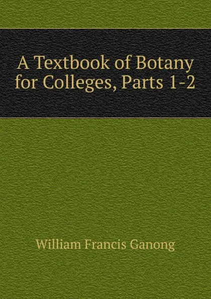 Обложка книги A Textbook of Botany for Colleges, Parts 1-2, William Francis Ganong