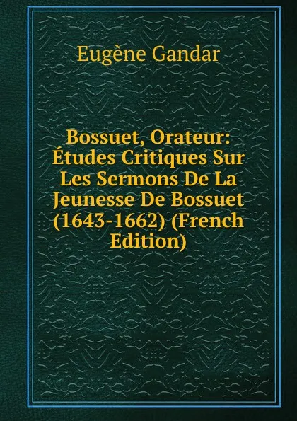 Обложка книги Bossuet, Orateur: Etudes Critiques Sur Les Sermons De La Jeunesse De Bossuet (1643-1662) (French Edition), Eugene Gandar