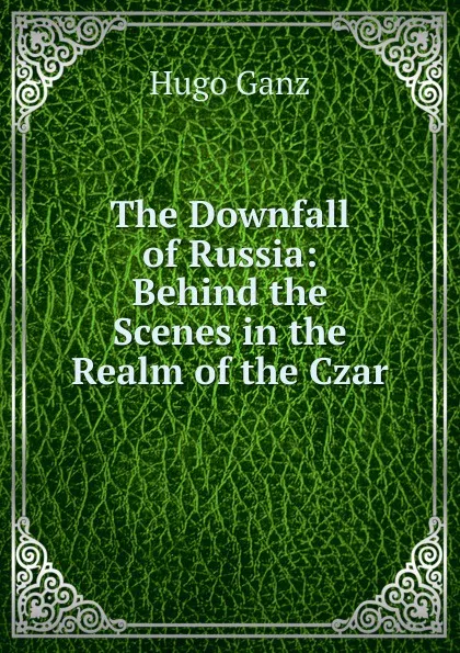 Обложка книги The Downfall of Russia: Behind the Scenes in the Realm of the Czar, Hugo Ganz