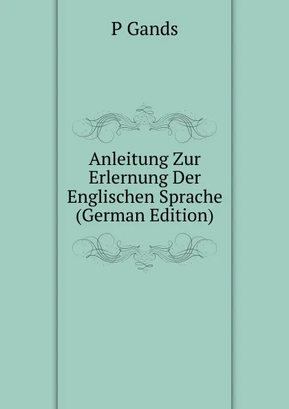 Обложка книги Anleitung Zur Erlernung Der Englischen Sprache (German Edition), P Gands