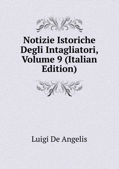 Обложка книги Notizie Istoriche Degli Intagliatori, Volume 9 (Italian Edition), Luigi De Angelis