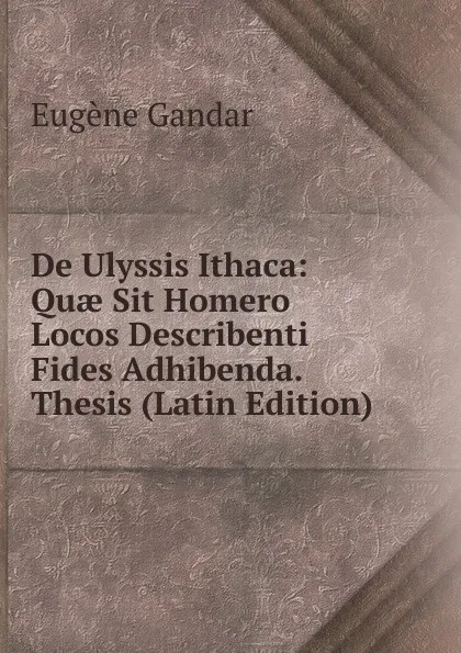 Обложка книги De Ulyssis Ithaca: Quae Sit Homero Locos Describenti Fides Adhibenda. Thesis (Latin Edition), Eugene Gandar