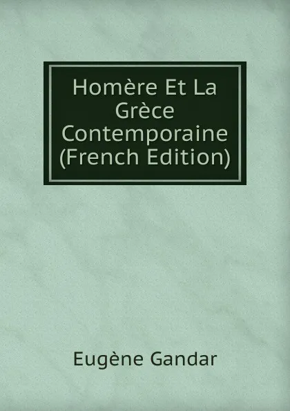 Обложка книги Homere Et La Grece Contemporaine (French Edition), Eugene Gandar