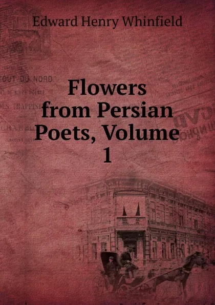 Обложка книги Flowers from Persian Poets, Volume 1, Edward Henry Whinfield