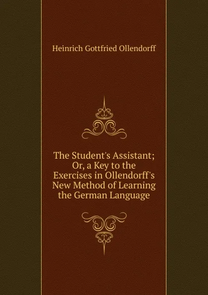 Обложка книги The Student.s Assistant; Or, a Key to the Exercises in Ollendorff.s New Method of Learning the German Language, Heinrich Gottfried Ollendorff