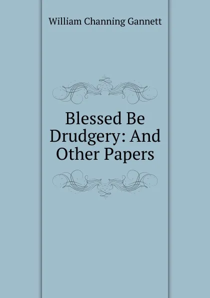 Обложка книги Blessed Be Drudgery: And Other Papers, William Channing Gannett