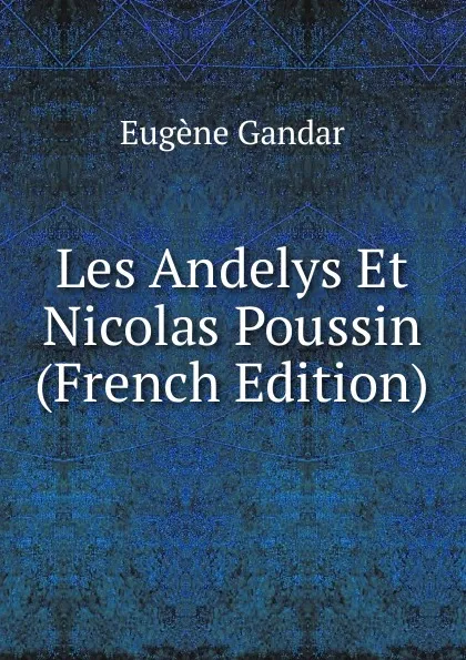 Обложка книги Les Andelys Et Nicolas Poussin (French Edition), Eugene Gandar