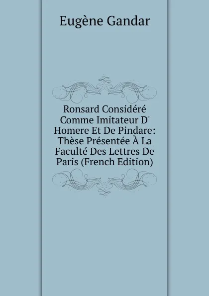 Обложка книги Ronsard Considere Comme Imitateur D. Homere Et De Pindare: These Presentee A La Faculte Des Lettres De Paris (French Edition), Eugene Gandar
