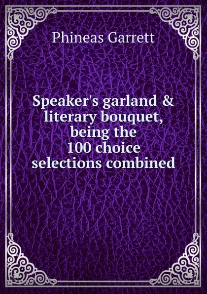 Обложка книги Speaker.s garland . literary bouquet, being the 100 choice selections combined, Phineas Garrett