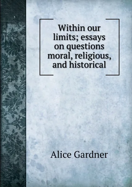 Обложка книги Within our limits; essays on questions moral, religious, and historical, Alice Gardner