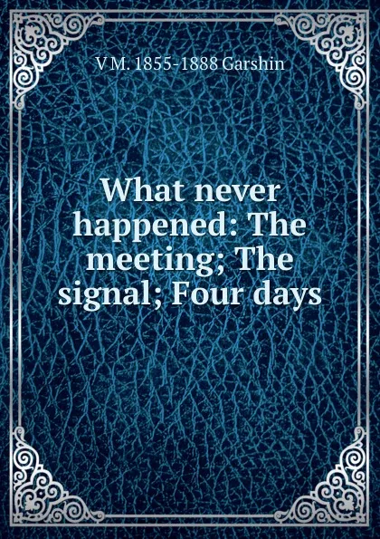 Обложка книги What never happened: The meeting; The signal; Four days, V M. 1855-1888 Garshin