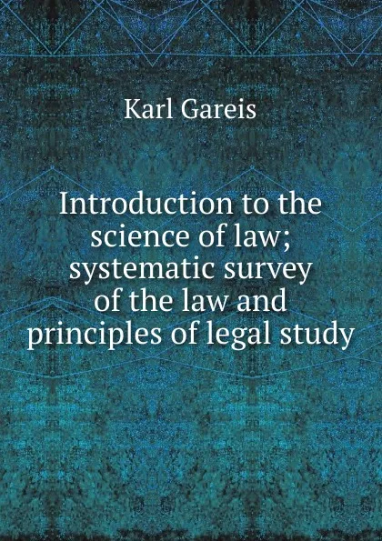 Обложка книги Introduction to the science of law; systematic survey of the law and principles of legal study, Karl Gareis