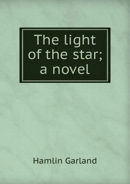 Обложка книги The light of the star; a novel, Hamlin Garland