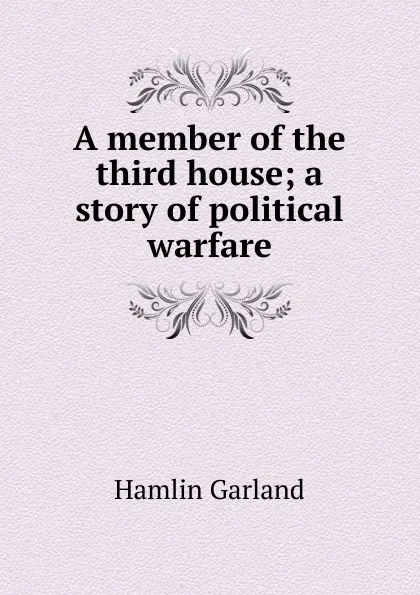 Обложка книги A member of the third house; a story of political warfare, Hamlin Garland