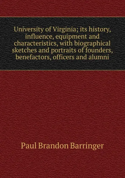 Обложка книги University of Virginia; its history, influence, equipment and characteristics, with biographical sketches and portraits of founders, benefactors, officers and alumni, Paul Brandon Barringer