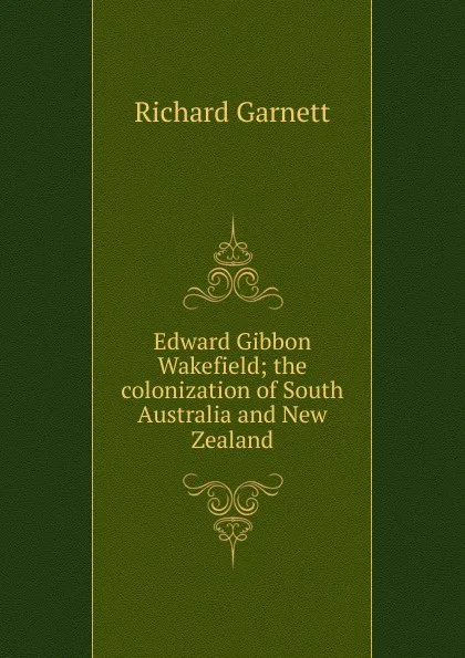 Обложка книги Edward Gibbon Wakefield; the colonization of South Australia and New Zealand, Garnett Richard