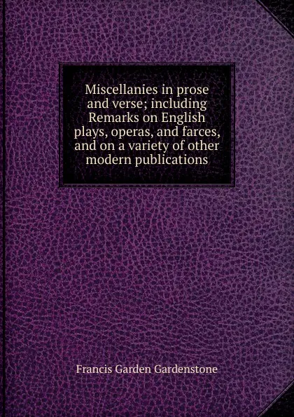 Обложка книги Miscellanies in prose and verse; including Remarks on English plays, operas, and farces, and on a variety of other modern publications, Francis Garden Gardenstone