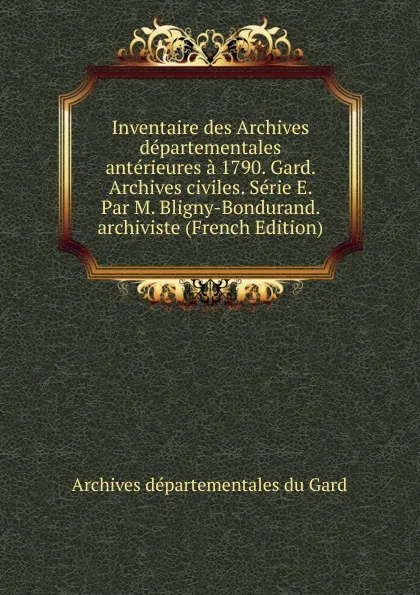 Обложка книги Inventaire des Archives departementales anterieures a 1790. Gard. Archives civiles. Serie E. Par M. Bligny-Bondurand. archiviste (French Edition), Archives départementales du Gard