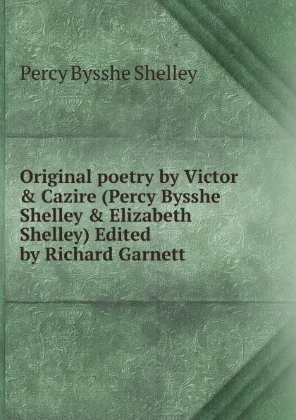 Обложка книги Original poetry by Victor . Cazire (Percy Bysshe Shelley . Elizabeth Shelley) Edited by Richard Garnett, Shelley Percy Bysshe