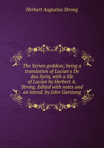 Обложка книги The Syrian goddess; being a translation of Lucian.s De dea Syria, with a life of Lucian by Herbert A. Strong. Edited with notes and an introd. by John Garstang, Herbert Augustus Strong