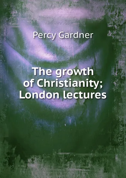 Обложка книги The growth of Christianity; London lectures, Gardner Percy