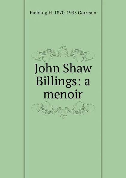 Обложка книги John Shaw Billings: a menoir, Fielding H. 1870-1935 Garrison