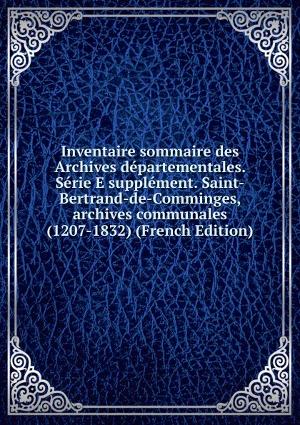 Обложка книги Inventaire sommaire des Archives departementales. Serie E supplement. Saint-Bertrand-de-Comminges, archives communales (1207-1832) (French Edition), 