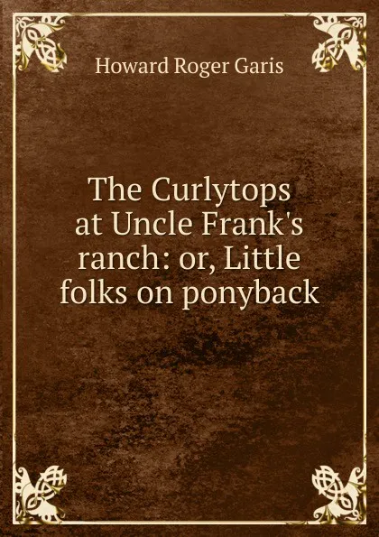 Обложка книги The Curlytops at Uncle Frank.s ranch: or, Little folks on ponyback, Howard Roger Garis