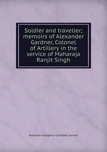 Обложка книги Soldier and traveller; memoirs of Alexander Gardner, Colonel of Artillery in the service of Maharaja Ranjit Singh, Alexander Haughton Campbell Gardner