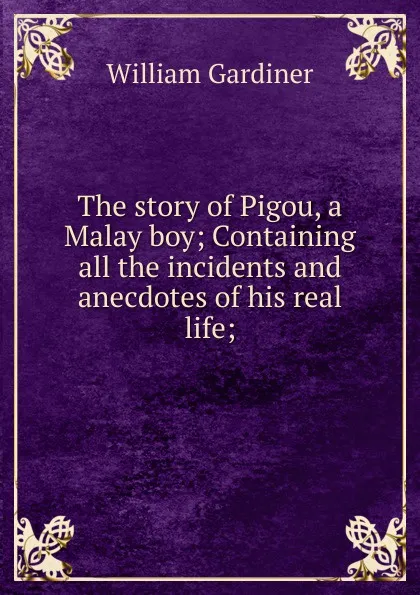 Обложка книги The story of Pigou, a Malay boy; Containing all the incidents and anecdotes of his real life;, William Gardiner