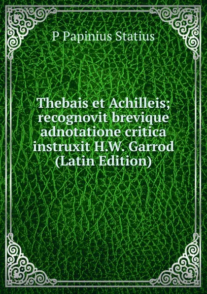 Обложка книги Thebais et Achilleis; recognovit brevique adnotatione critica instruxit H.W. Garrod (Latin Edition), P Papinius Statius