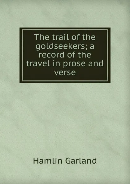 Обложка книги The trail of the goldseekers; a record of the travel in prose and verse, Hamlin Garland