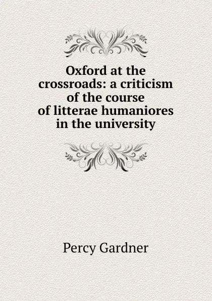 Обложка книги Oxford at the crossroads: a criticism of the course of litterae humaniores in the university, Gardner Percy