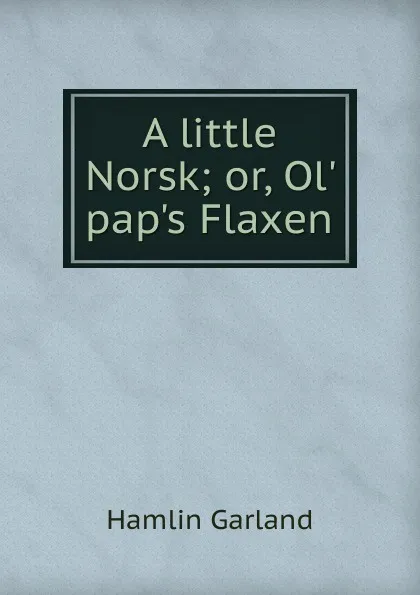 Обложка книги A little Norsk; or, Ol. pap.s Flaxen, Hamlin Garland