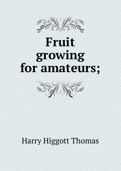 Обложка книги Fruit growing for amateurs;, Harry Higgott Thomas