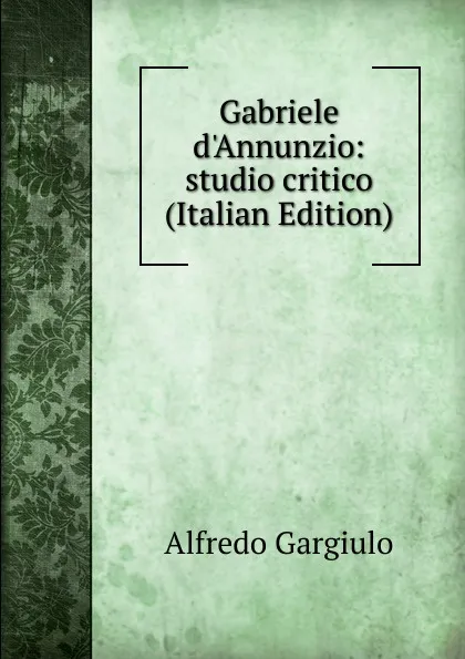 Обложка книги Gabriele d.Annunzio: studio critico (Italian Edition), Alfredo Gargiulo