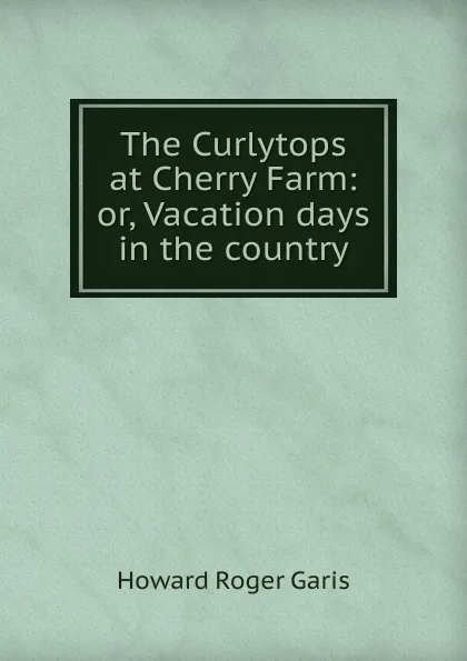 Обложка книги The Curlytops at Cherry Farm: or, Vacation days in the country, Howard Roger Garis