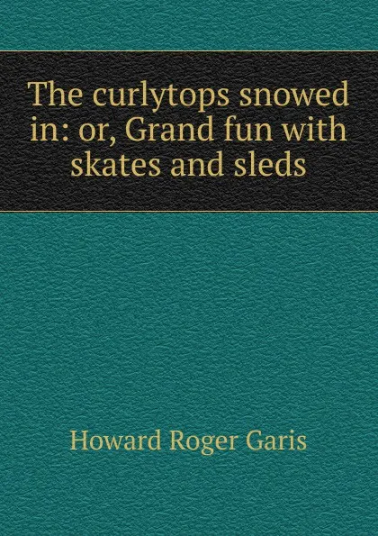 Обложка книги The curlytops snowed in: or, Grand fun with skates and sleds, Howard Roger Garis