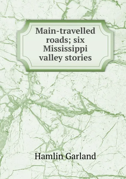 Обложка книги Main-travelled roads; six Mississippi valley stories, Hamlin Garland